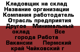 Кладовщик на склад › Название организации ­ Компания-работодатель › Отрасль предприятия ­ Другое › Минимальный оклад ­ 26 000 - Все города Работа » Вакансии   . Пермский край,Чайковский г.